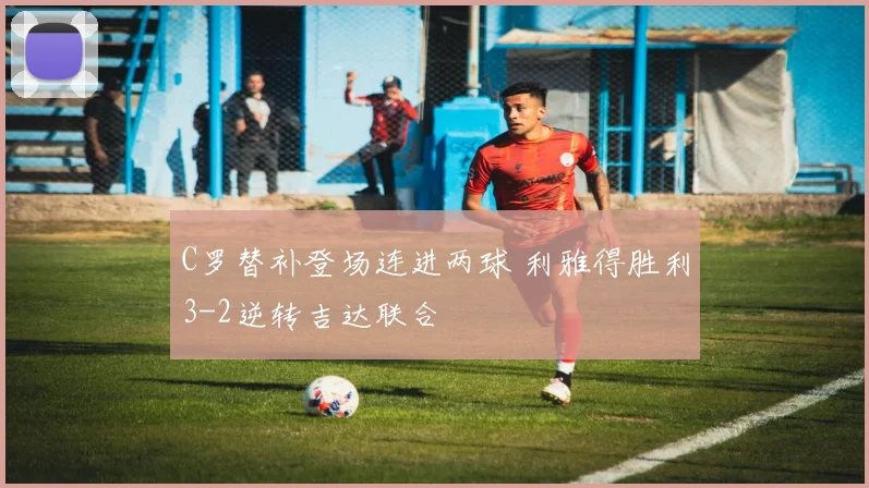 C罗替补登场连进两球 利雅得胜利3-2逆转吉达联合