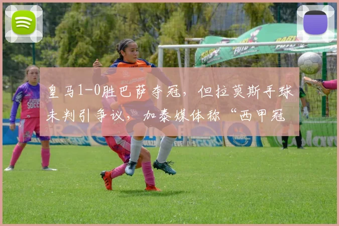 皇马1-0胜巴萨夺冠，但拉莫斯手球未判引争议，加泰媒体称“西甲冠军含金量存疑”