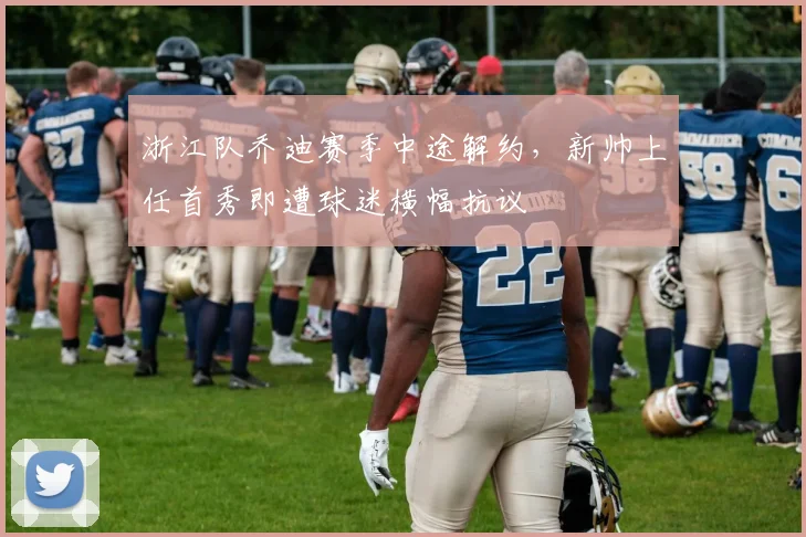 浙江队乔迪赛季中途解约，新帅上任首秀即遭球迷横幅抗议