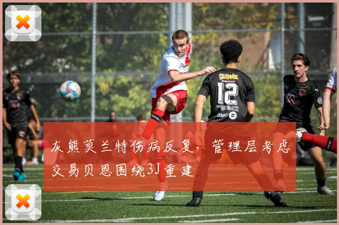 灰熊莫兰特伤病反复，管理层考虑交易贝恩围绕3J重建