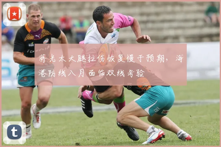蒋光太大腿拉伤恢复慢于预期，海港防线八月面临双线考验