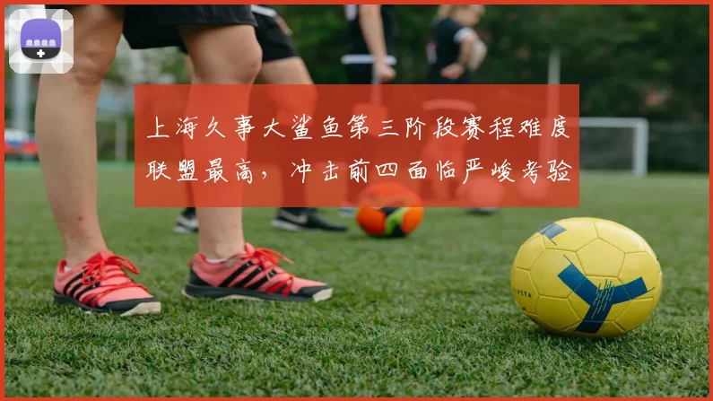 上海久事大鲨鱼第三阶段赛程难度联盟最高，冲击前四面临严峻考验