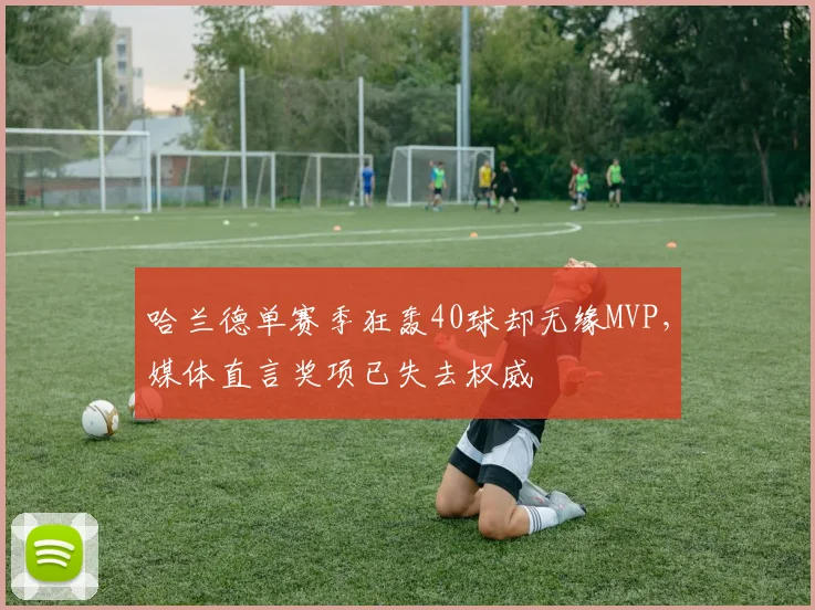 哈兰德单赛季狂轰40球却无缘MVP,媒体直言奖项已失去权威