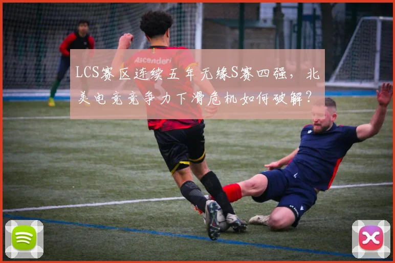 LCS赛区连续五年无缘S赛四强，北美电竞竞争力下滑危机如何破解？