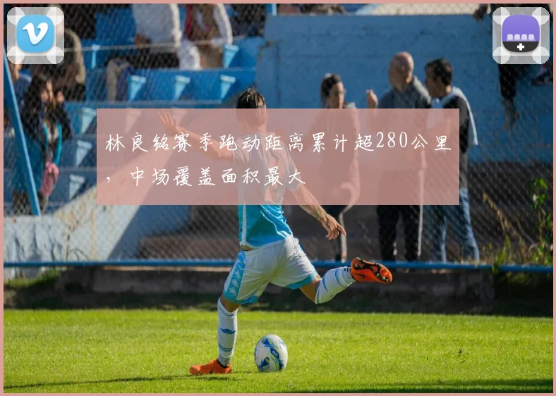 林良铭赛季跑动距离累计超280公里，中场覆盖面积最大