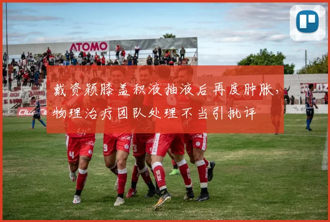 戴资颖膝盖积液抽液后再度肿胀，物理治疗团队处理不当引批评